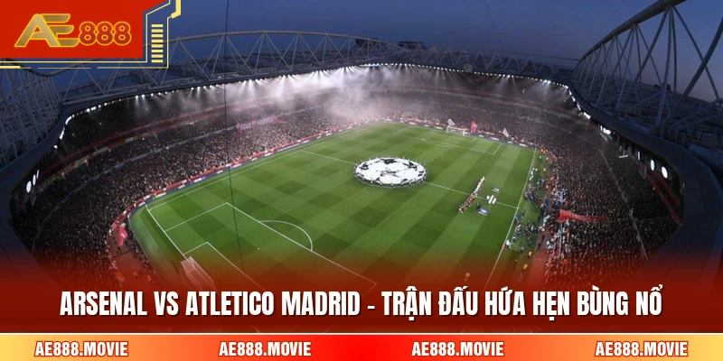 Arsenal Vs Atletico Madrid - Trận Đấu Hứa Hẹn Bùng Nổ